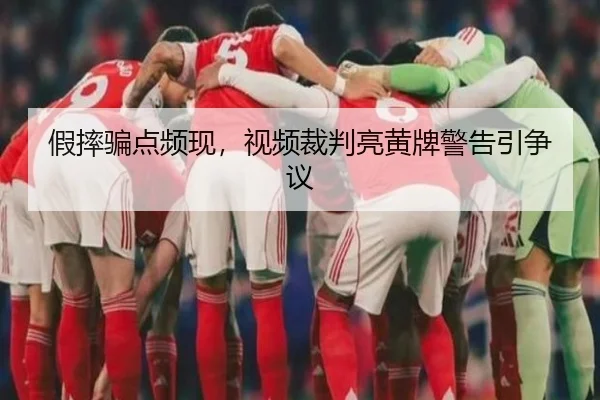 假摔骗点频现，视频裁判亮黄牌警告引争议