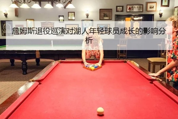 詹姆斯退役巡演对湖人年轻球员成长的影响分析